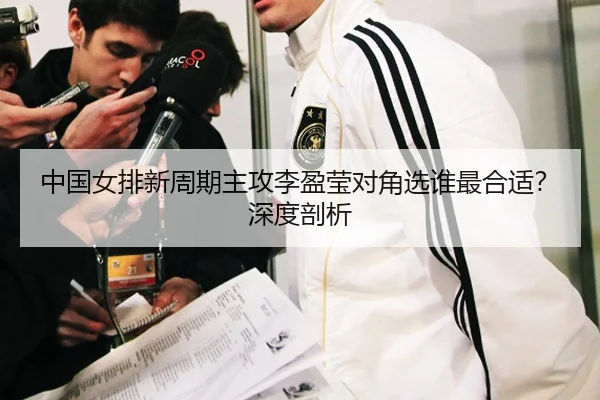 中国女排新周期主攻李盈莹对角选谁最合适？深度剖析